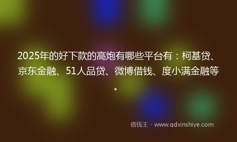2025年的好下款的高炮有哪些平台有：柯基贷、京东金融、51人品贷、微博借钱、度小满金融等。