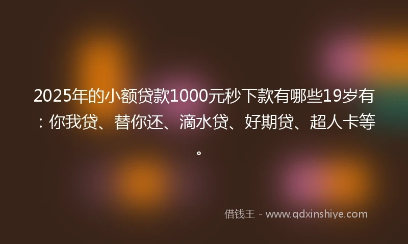 2025年的小额贷款1000元秒下款有哪些19岁有：你我贷、替你还、滴水贷、好期贷、超人卡等。