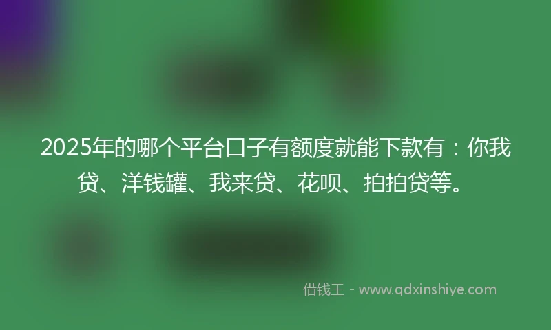 2025年的哪个平台口子有额度就能下款有：你我贷、洋钱罐、我来贷、花呗、拍拍贷等。