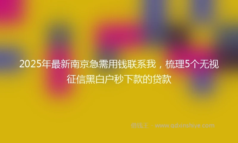 2025年最新南京急需用钱联系我，梳理5个无视征信黑白户秒下款的贷款