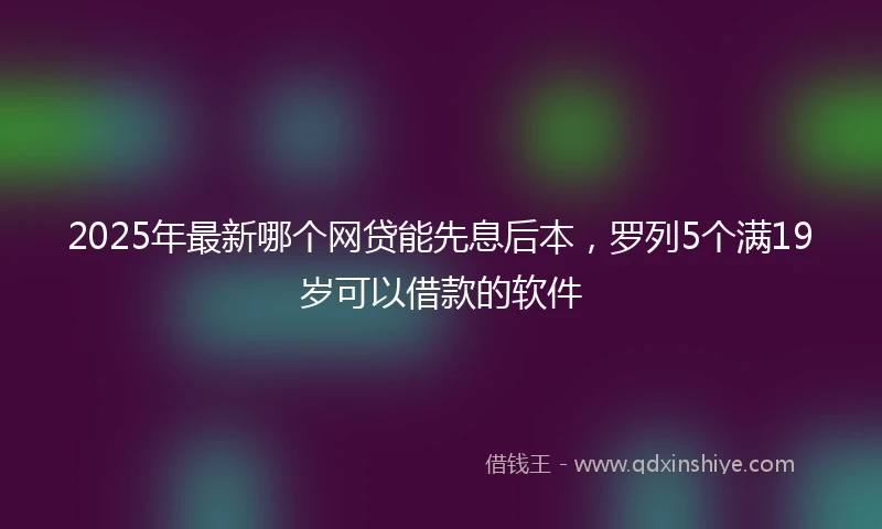 2025年最新哪个网贷能先息后本，罗列5个满19岁可以借款的软件