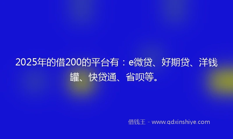 2025年的借200的平台有：e微贷、好期贷、洋钱罐、快贷通、省呗等。