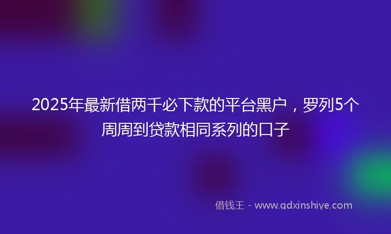 2025年最新借两千必下款的平台黑户，罗列5个周周到贷款相同系列的口子