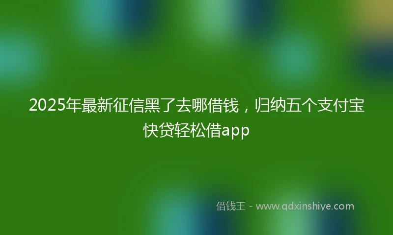 2025年最新征信黑了去哪借钱，归纳五个支付宝快贷轻松借app