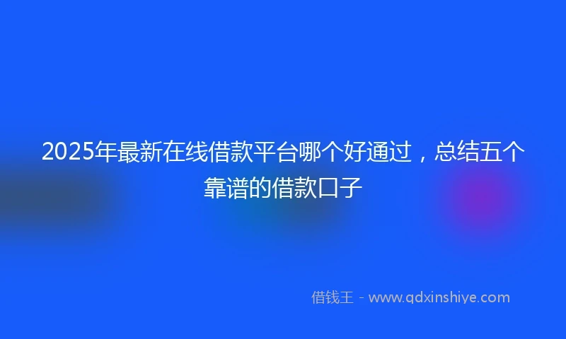 2025年最新在线借款平台哪个好通过，总结五个靠谱的借款口子