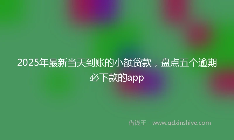 2025年最新当天到账的小额贷款，盘点五个逾期必下款的app