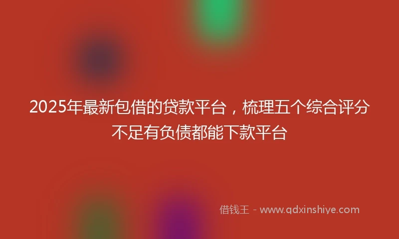 2025年最新包借的贷款平台，梳理五个综合评分不足有负债都能下款平台