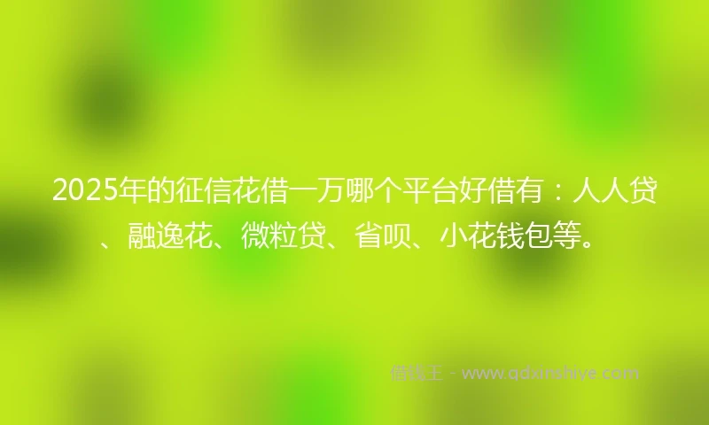 2025年的征信花借一万哪个平台好借有：人人贷、融逸花、微粒贷、省呗、小花钱包等。