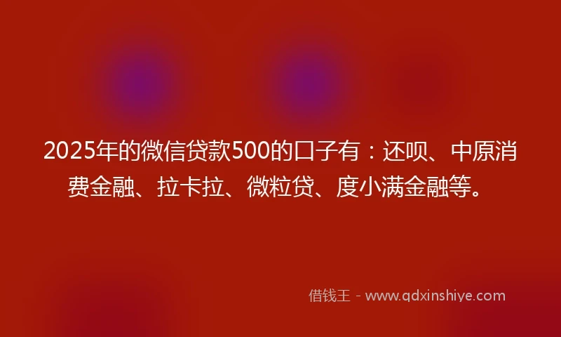 2025年的微信贷款500的口子有：还呗、中原消费金融、拉卡拉、微粒贷、度小满金融等。
