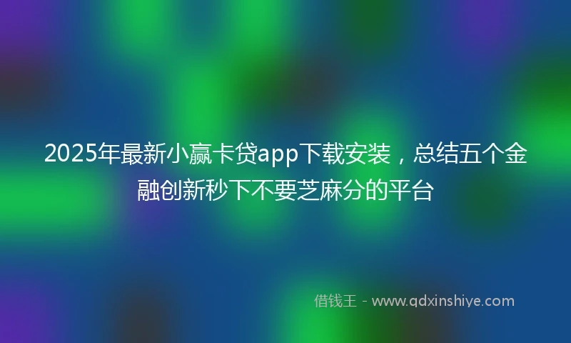 2025年最新小赢卡贷app下载安装，总结五个金融创新秒下不要芝麻分的平台