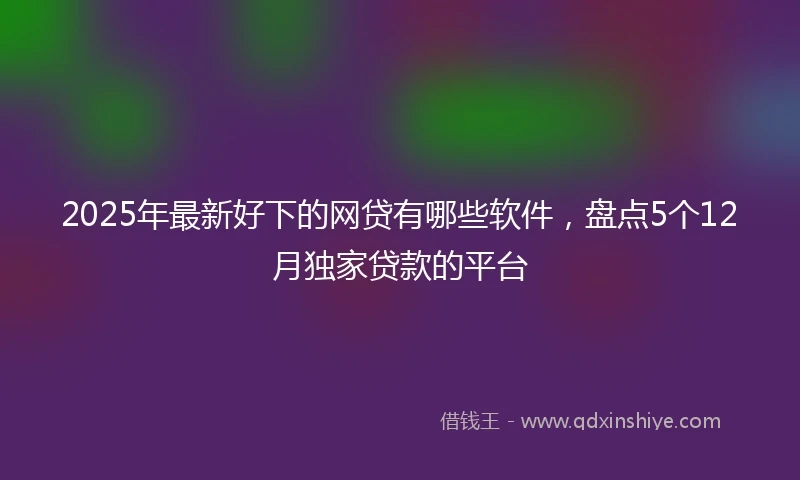 2025年最新好下的网贷有哪些软件，盘点5个12月独家贷款的平台