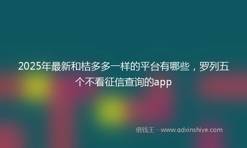 2025年最新和桔多多一样的平台有哪些，罗列五个不看征信查询的app