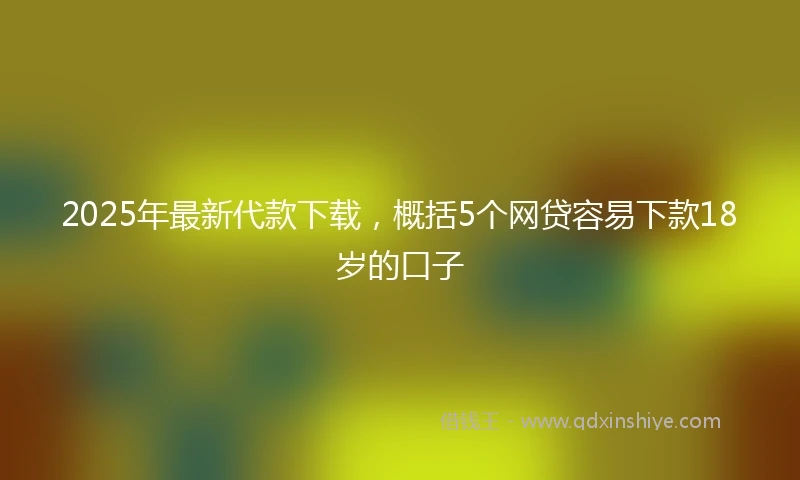 2025年最新代款下载，概括5个网贷容易下款18岁的口子