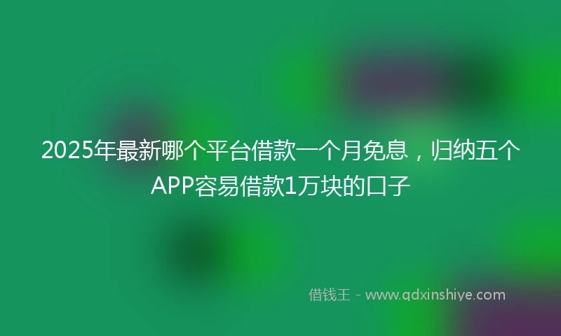 2025年最新哪个平台借款一个月免息，归纳五个APP容易借款1万块的口子