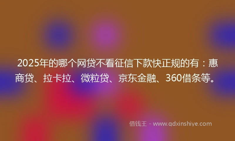 2025年的哪个网贷不看征信下款快正规的有：惠商贷、拉卡拉、微粒贷、京东金融、360借条等。