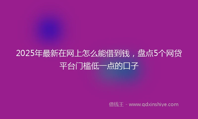 2025年最新在网上怎么能借到钱，盘点5个网贷平台门槛低一点的口子