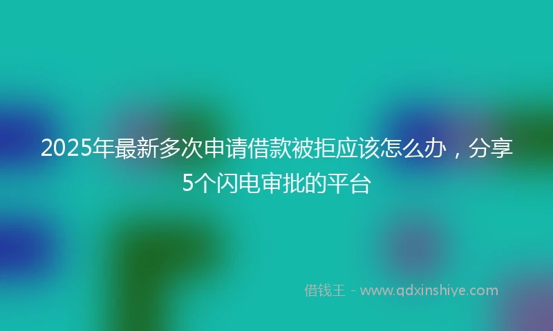 2025年最新多次申请借款被拒应该怎么办，分享5个闪电审批的平台