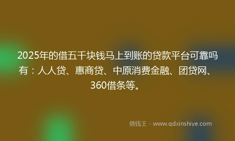 2025年的借五千块钱马上到账的贷款平台可靠吗有：人人贷、惠商贷、中原消费金融、团贷网、360借条等。