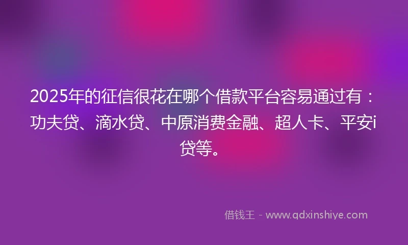 2025年的征信很花在哪个借款平台容易通过有：功夫贷、滴水贷、中原消费金融、超人卡、平安i贷等。