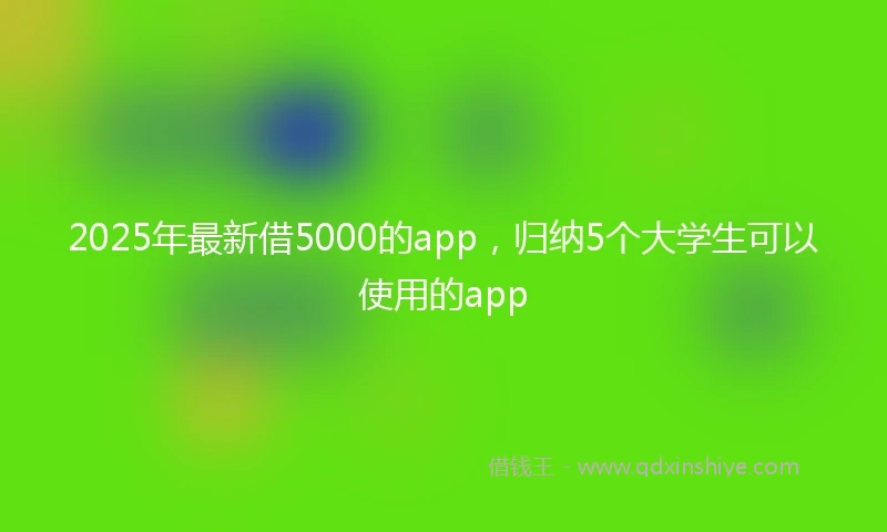 2025年最新借5000的app，归纳5个大学生可以使用的app