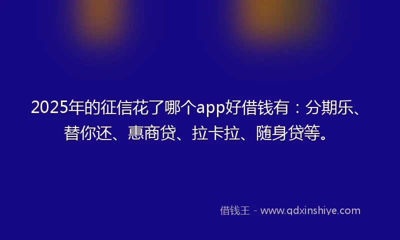 2025年的征信花了哪个app好借钱有：分期乐、替你还、惠商贷、拉卡拉、随身贷等。