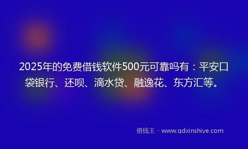 2025年的免费借钱软件500元可靠吗有：平安口袋银行、还呗、滴水贷、融逸花、东方汇等。