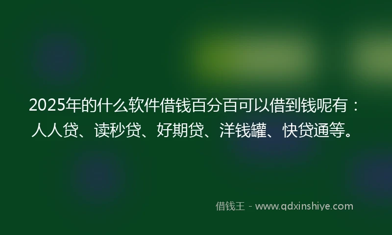 2025年的什么软件借钱百分百可以借到钱呢有：人人贷、读秒贷、好期贷、洋钱罐、快贷通等。