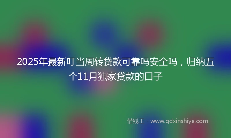 2025年最新叮当周转贷款可靠吗安全吗，归纳五个11月独家贷款的口子