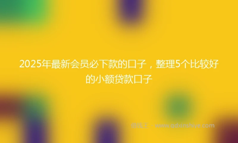 2025年最新会员必下款的口子，整理5个比较好的小额贷款口子
