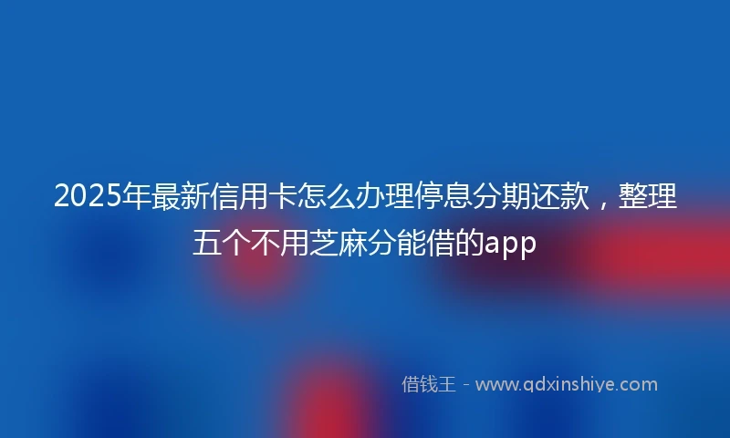 2025年最新信用卡怎么办理停息分期还款，整理五个不用芝麻分能借的app