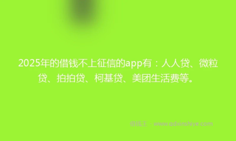 2025年的借钱不上征信的app有：人人贷、微粒贷、拍拍贷、柯基贷、美团生活费等。