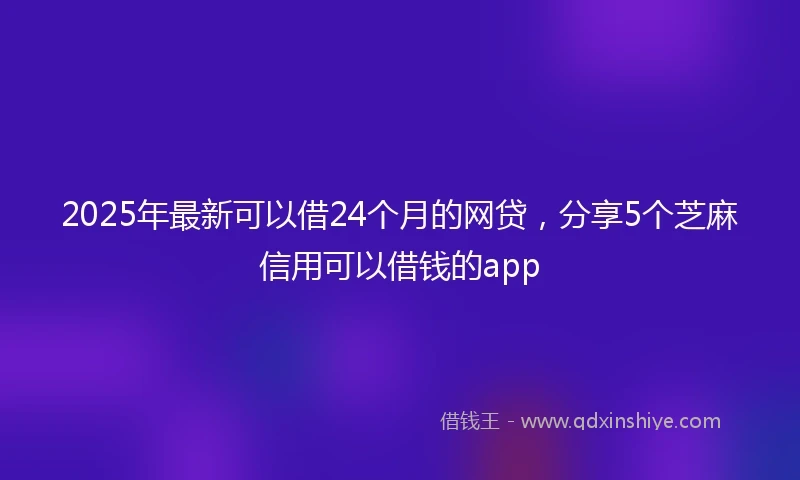 2025年最新可以借24个月的网贷，分享5个芝麻信用可以借钱的app