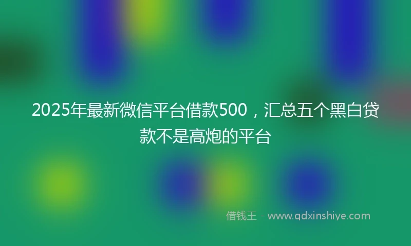 2025年最新微信平台借款500，汇总五个黑白贷款不是高炮的平台