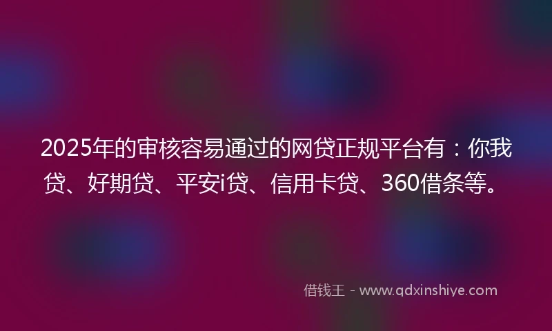 2025年的审核容易通过的网贷正规平台有：你我贷、好期贷、平安i贷、信用卡贷、360借条等。