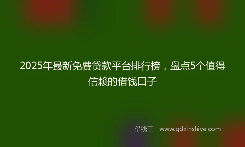 2025年最新免费贷款平台排行榜，盘点5个值得信赖的借钱口子