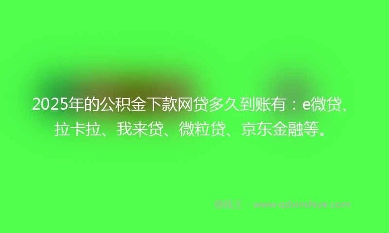 2025年的公积金下款网贷多久到账有：e微贷、拉卡拉、我来贷、微粒贷、京东金融等。