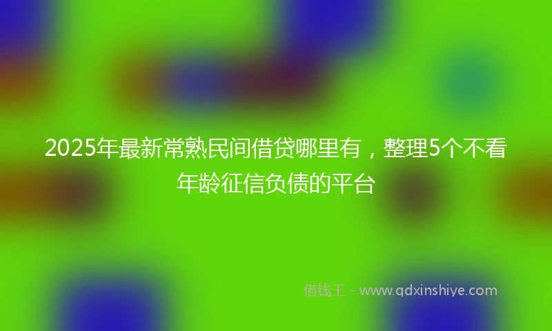 2025年最新常熟民间借贷哪里有，整理5个不看年龄征信负债的平台