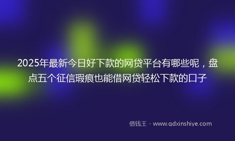 2025年最新今日好下款的网贷平台有哪些呢，盘点五个征信瑕疵也能借网贷轻松下款的口子