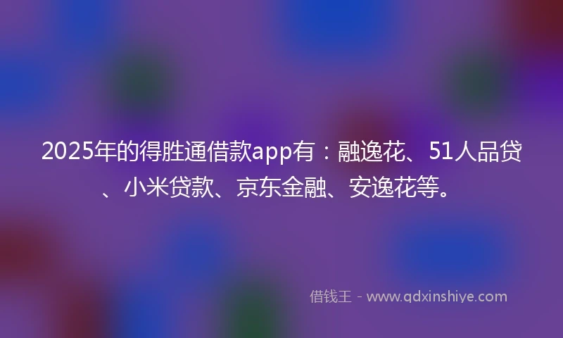 2025年的得胜通借款app有：融逸花、51人品贷、小米贷款、京东金融、安逸花等。