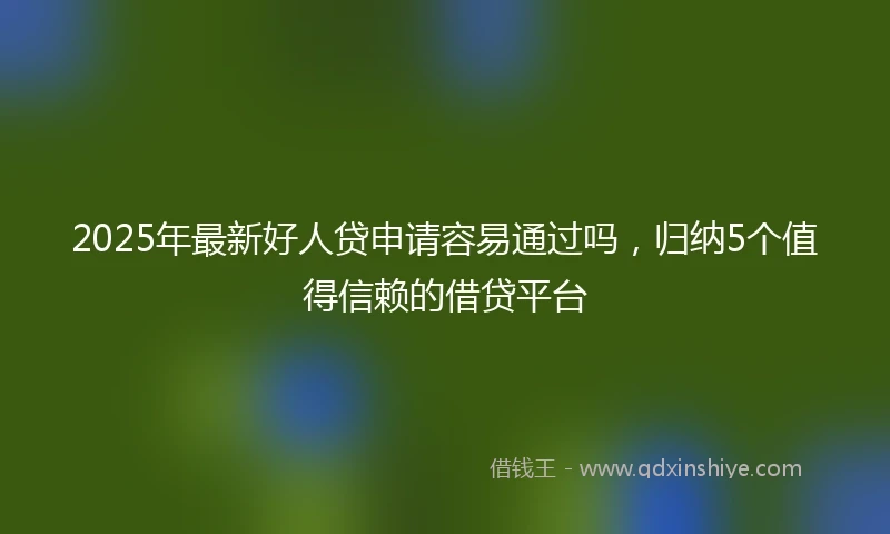 2025年最新好人贷申请容易通过吗，归纳5个值得信赖的借贷平台