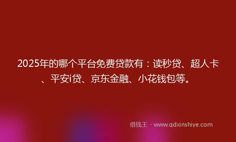 2025年的哪个平台免费贷款有：读秒贷、超人卡、平安i贷、京东金融、小花钱包等。