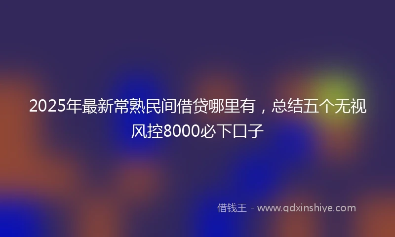 2025年最新常熟民间借贷哪里有，总结五个无视风控8000必下口子