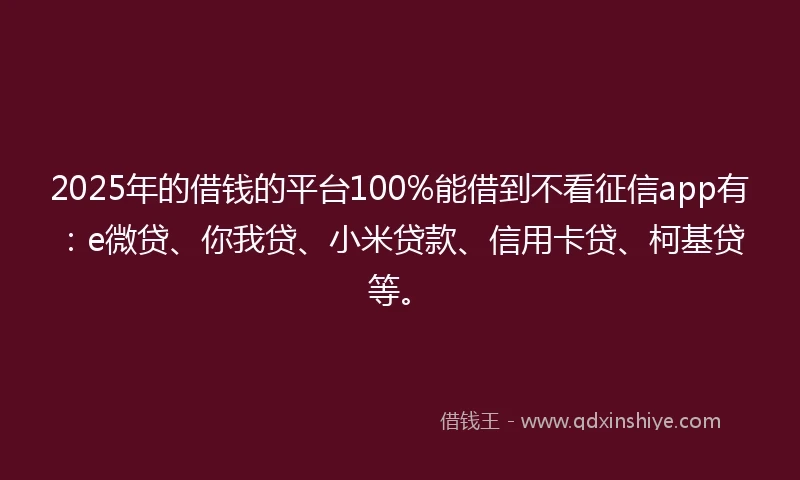 2025年的借钱的平台100%能借到不看征信app有：e微贷、你我贷、小米贷款、信用卡贷、柯基贷等。