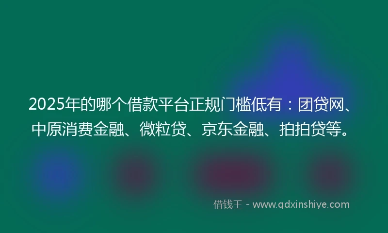 2025年的哪个借款平台正规门槛低有：团贷网、中原消费金融、微粒贷、京东金融、拍拍贷等。