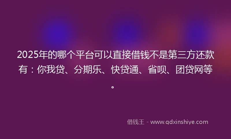 2025年的哪个平台可以直接借钱不是第三方还款有：你我贷、分期乐、快贷通、省呗、团贷网等。