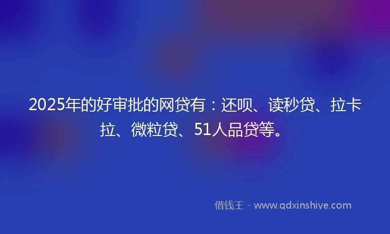 2025年的好审批的网贷有：还呗、读秒贷、拉卡拉、微粒贷、51人品贷等。