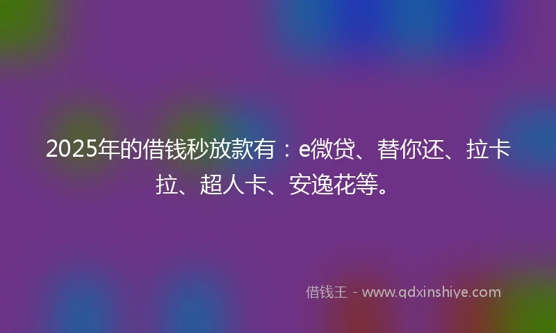 2025年的借钱秒放款有：e微贷、替你还、拉卡拉、超人卡、安逸花等。
