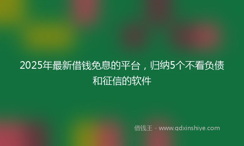 2025年最新借钱免息的平台，归纳5个不看负债和征信的软件