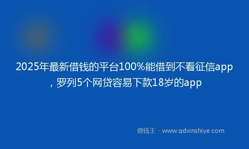 2025年最新借钱的平台100%能借到不看征信app，罗列5个网贷容易下款18岁的app
