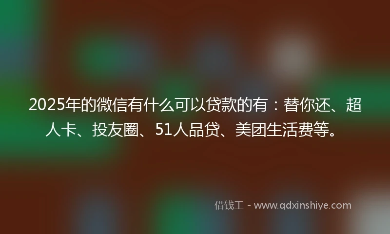 2025年的微信有什么可以贷款的有：替你还、超人卡、投友圈、51人品贷、美团生活费等。